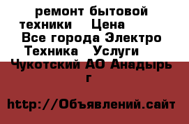 ремонт бытовой техники  › Цена ­ 500 - Все города Электро-Техника » Услуги   . Чукотский АО,Анадырь г.